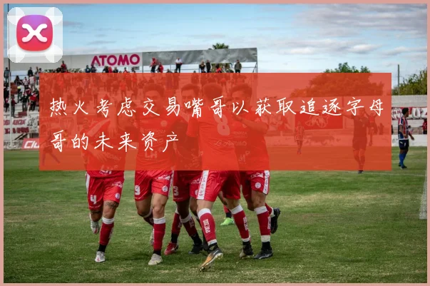 热火考虑交易嘴哥以获取追逐字母哥的未来资产