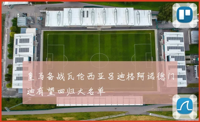 皇马备战瓦伦西亚吕迪格阿诺德门迪有望回归大名单