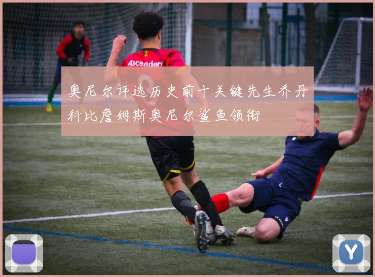 奥尼尔评选历史前十关键先生乔丹科比詹姆斯奥尼尔鲨鱼领衔