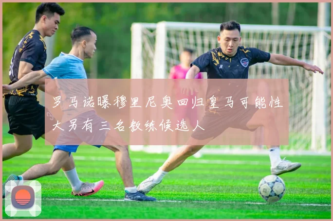 罗马诺曝穆里尼奥回归皇马可能性大另有三名教练候选人