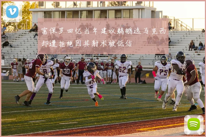 富保罗回忆当年建议鹈鹕选马克西却遭拒绝因其射术被低估