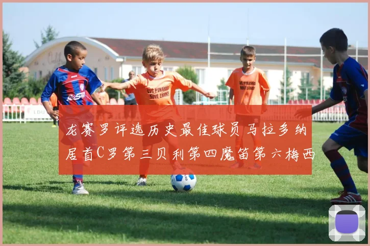 龙赛罗评选历史最佳球员马拉多纳居首C罗第三贝利第四魔笛第六梅西第七