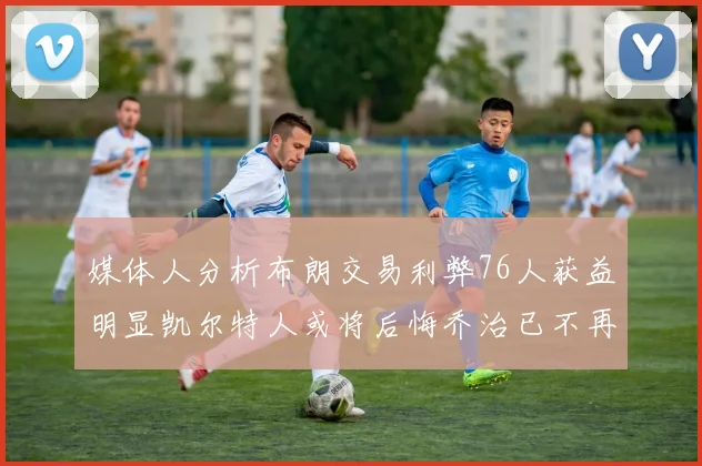 媒体人分析布朗交易利弊76人获益明显凯尔特人或将后悔乔治已不再巅峰