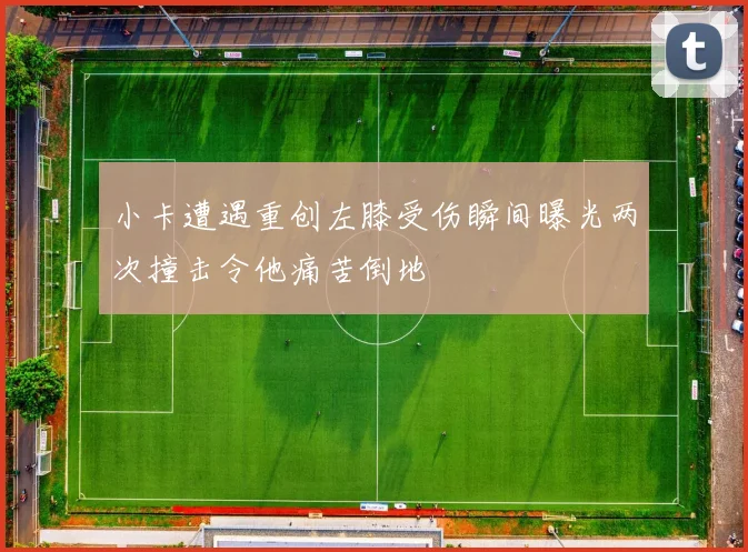 小卡遭遇重创左膝受伤瞬间曝光两次撞击令他痛苦倒地
