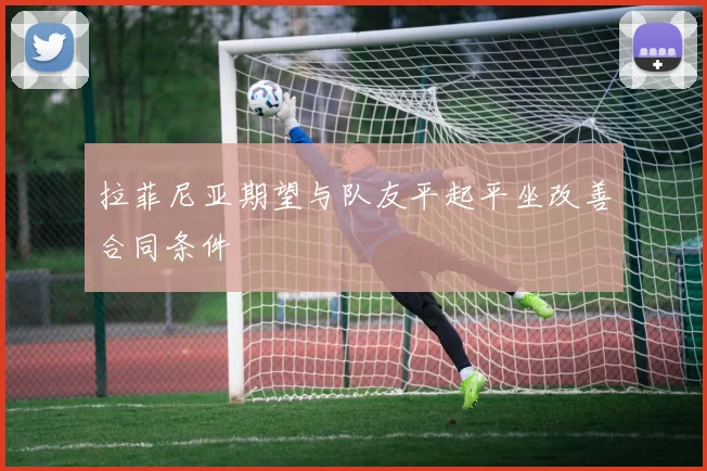 拉菲尼亚期望与队友平起平坐改善合同条件