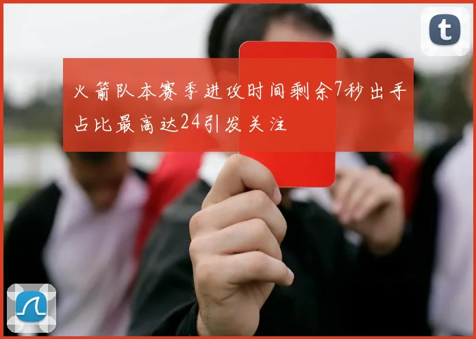 火箭队本赛季进攻时间剩余7秒出手占比最高达24引发关注