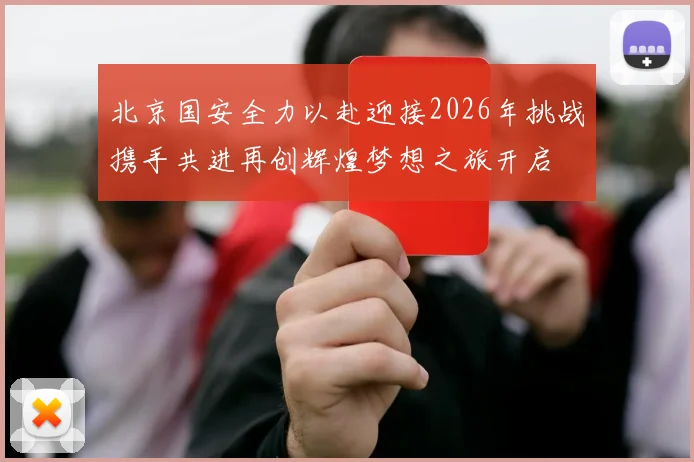 北京国安全力以赴迎接2026年挑战携手共进再创辉煌梦想之旅开启