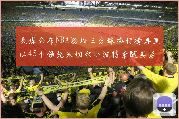 美媒公布NBA场均三分球排行榜库里以45个领先米切尔小波特紧随其后