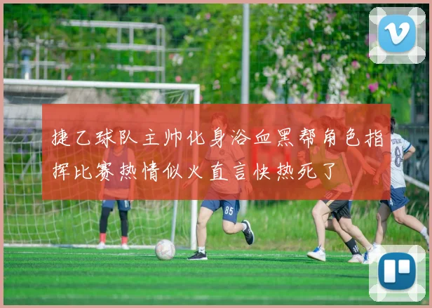 捷乙球队主帅化身浴血黑帮角色指挥比赛热情似火直言快热死了