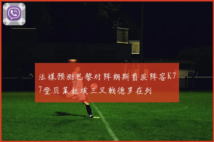 法媒预测巴黎对阵朗斯首发阵容K77登贝莱杜埃三叉戟德罗在列