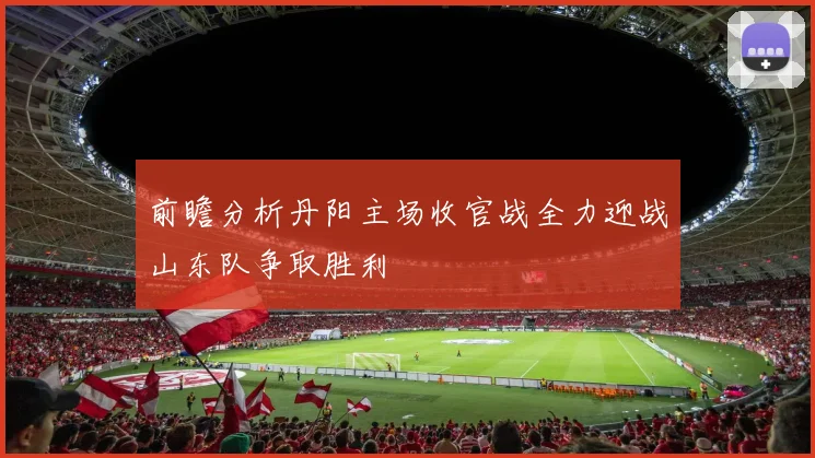 前瞻分析丹阳主场收官战全力迎战山东队争取胜利