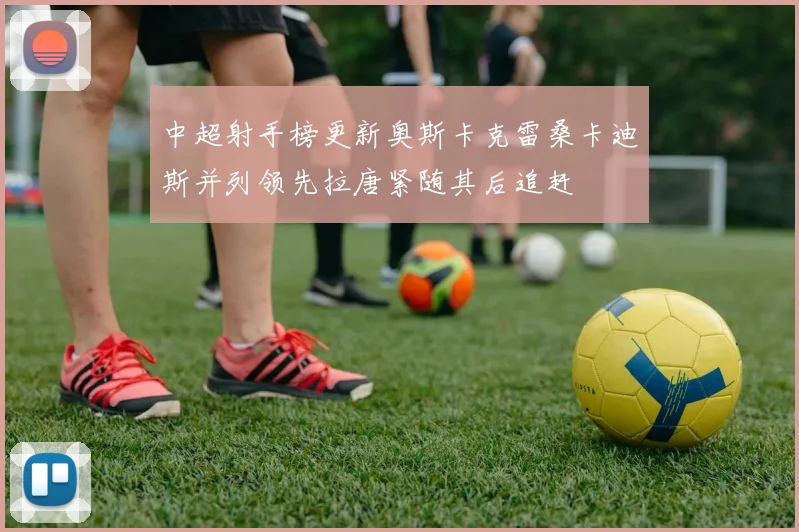 中超射手榜更新奥斯卡克雷桑卡迪斯并列领先拉唐紧随其后追赶