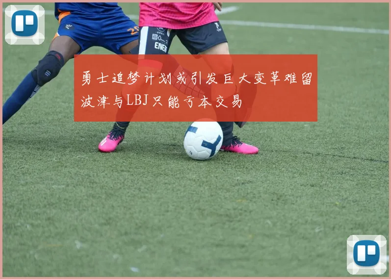 勇士追梦计划或引发巨大变革难留波津与LBJ只能亏本交易