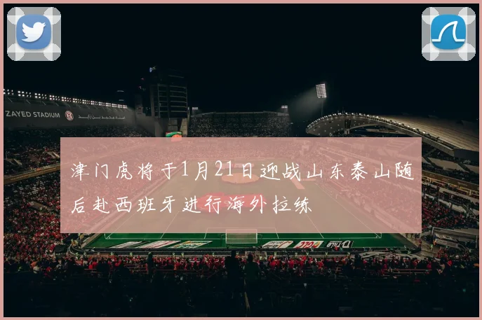 津门虎将于1月21日迎战山东泰山随后赴西班牙进行海外拉练