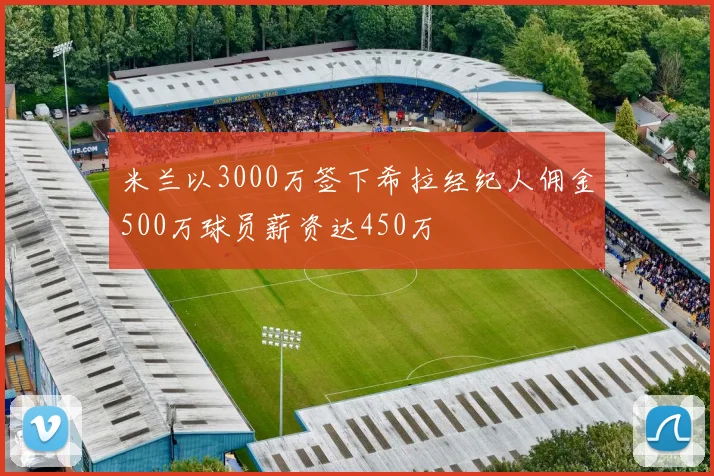 米兰以3000万签下希拉经纪人佣金500万球员薪资达450万