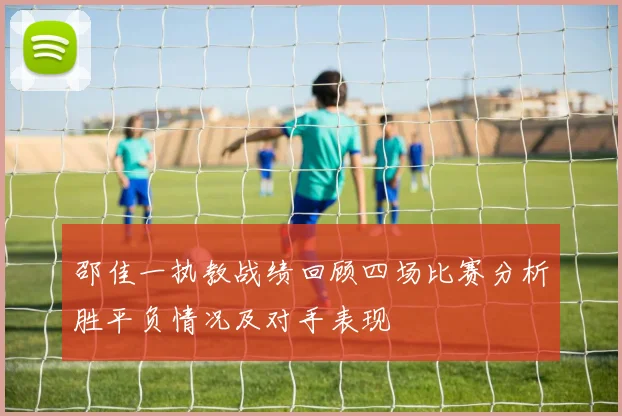 邵佳一执教战绩回顾四场比赛分析胜平负情况及对手表现